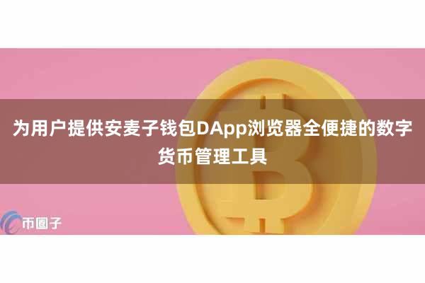为用户提供安麦子钱包DApp浏览器全便捷的数字货币管理工具
