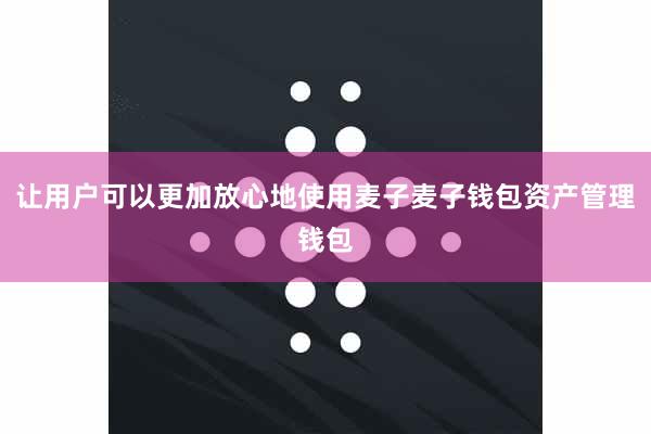 让用户可以更加放心地使用麦子麦子钱包资产管理钱包