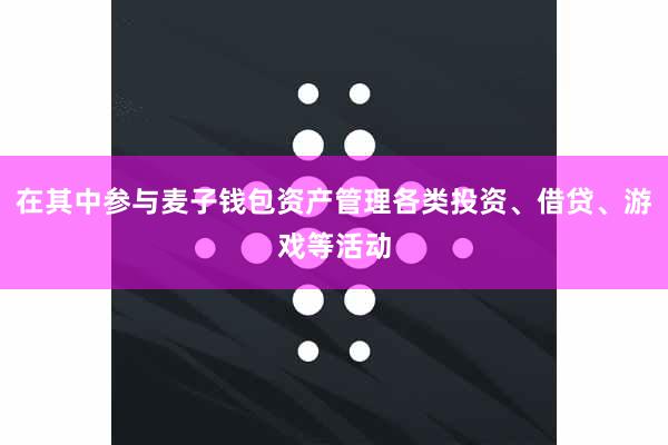 在其中参与麦子钱包资产管理各类投资、借贷、游戏等活动