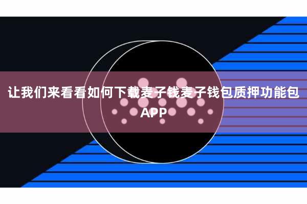 让我们来看看如何下载麦子钱麦子钱包质押功能包APP
