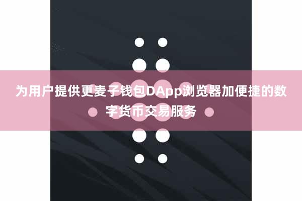 为用户提供更麦子钱包DApp浏览器加便捷的数字货币交易服务