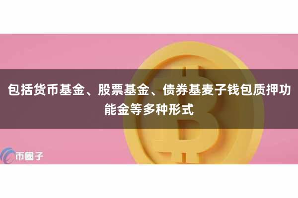 包括货币基金、股票基金、债券基麦子钱包质押功能金等多种形式