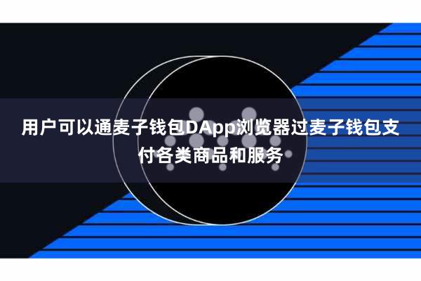 用户可以通麦子钱包DApp浏览器过麦子钱包支付各类商品和服务