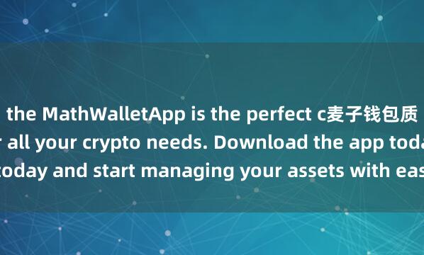 the MathWalletApp is the perfect c麦子钱包质押功能ompanion for all your crypto needs. Download the app today and start managing your assets with ease and convenience.