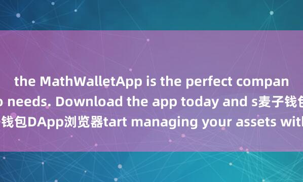 the MathWalletApp is the perfect companion for all your crypto needs. Download the app today and s麦子钱包DApp浏览器tart managing your assets with ease and convenience.