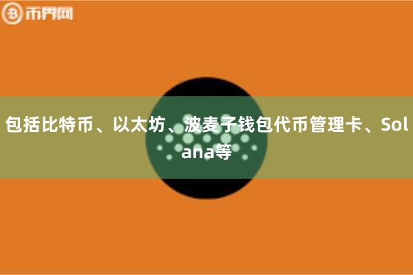 包括比特币、以太坊、波麦子钱包代币管理卡、Solana等